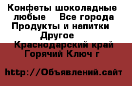 Конфеты шоколадные, любые. - Все города Продукты и напитки » Другое   . Краснодарский край,Горячий Ключ г.